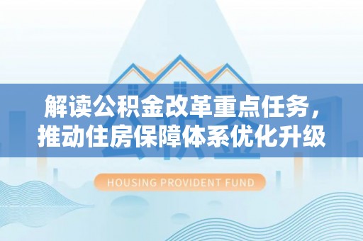 木里解读公积金改革重点任务，推动住房保障体系优化升级
