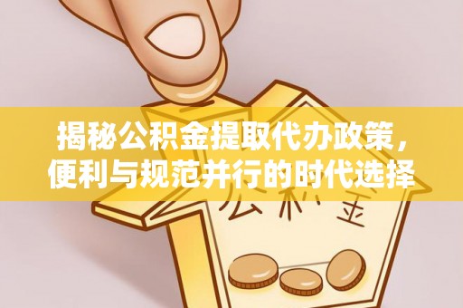 木里揭秘公积金提取代办政策，便利与规范并行的时代选择