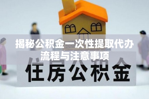木里揭秘公积金一次性提取代办流程与注意事项
