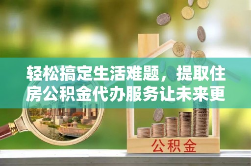 木里轻松搞定生活难题，提取住房公积金代办服务让未来更安心