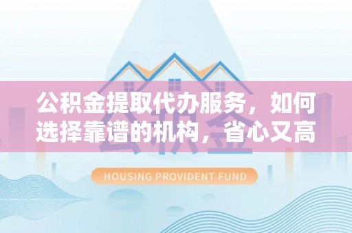 木里公积金提取代办服务，如何选择靠谱的机构，省心又高效