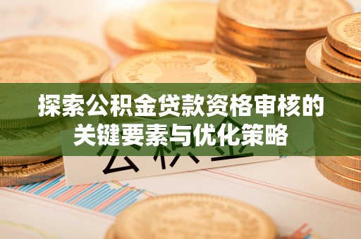 木里探索公积金贷款资格审核的关键要素与优化策略