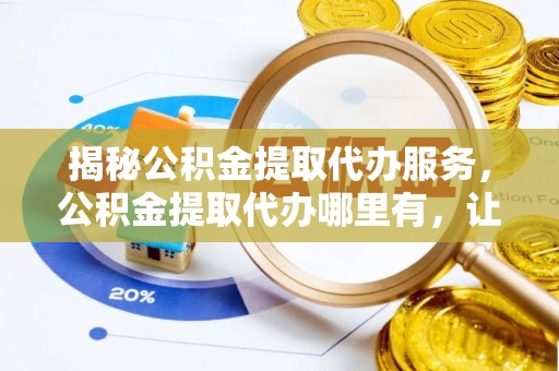 木里揭秘公积金提取代办服务，公积金提取代办哪里有，让你省时省心的解决方案