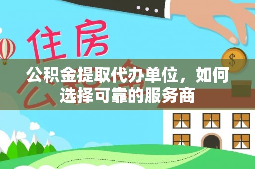木里公积金提取代办单位，如何选择可靠的服务商