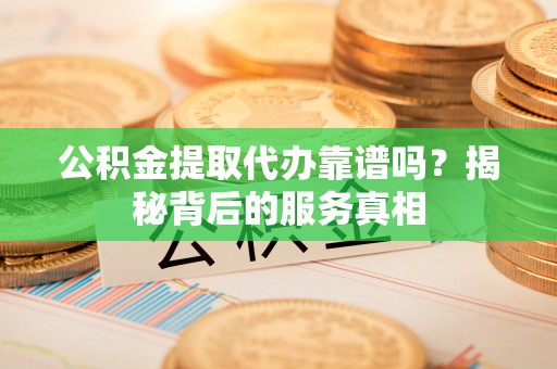 木里公积金提取代办靠谱吗？揭秘背后的服务真相
