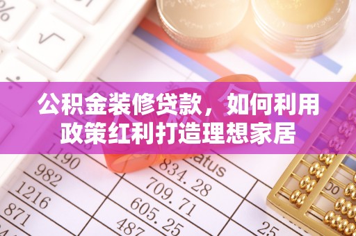 木里公积金装修贷款，如何利用政策红利打造理想家居