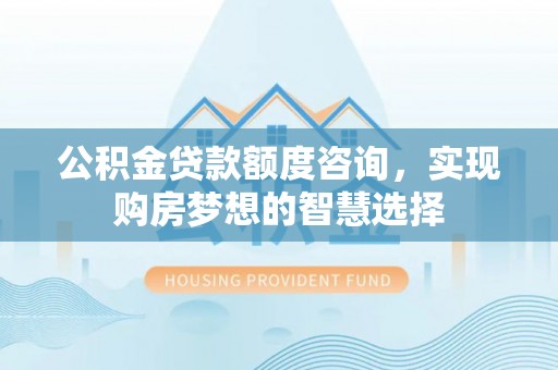木里公积金贷款额度咨询，实现购房梦想的智慧选择