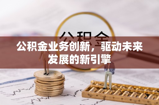 木里公积金业务创新，驱动未来发展的新引擎