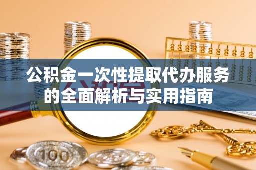 木里公积金一次性提取代办服务的全面解析与实用指南