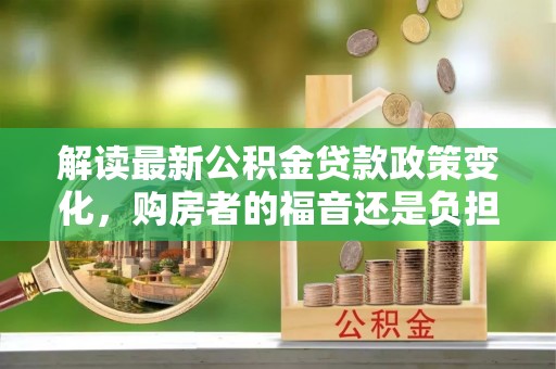 木里解读最新公积金贷款政策变化，购房者的福音还是负担？