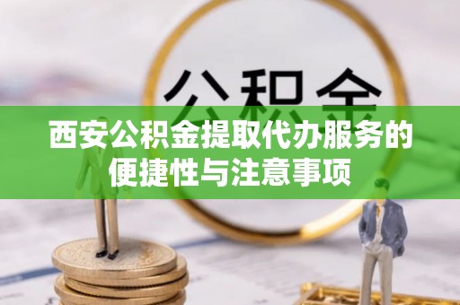 木里西安公积金提取代办服务的便捷性与注意事项
