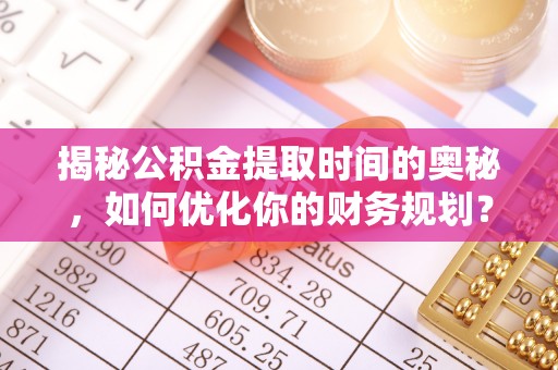 木里揭秘公积金提取时间的奥秘，如何优化你的财务规划？