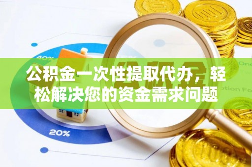 木里公积金一次性提取代办，轻松解决您的资金需求问题