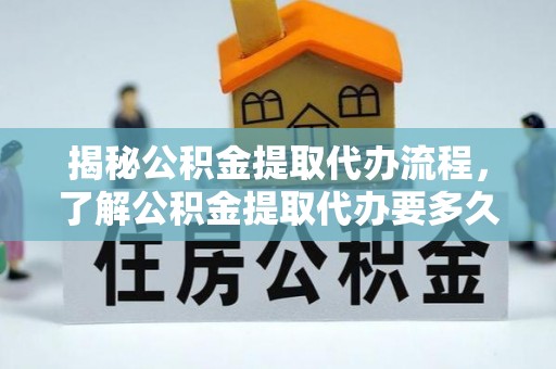 木里揭秘公积金提取代办流程，了解公积金提取代办要多久的关键因素