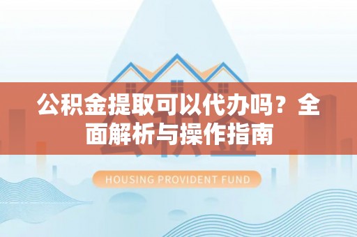木里公积金提取可以代办吗？全面解析与操作指南