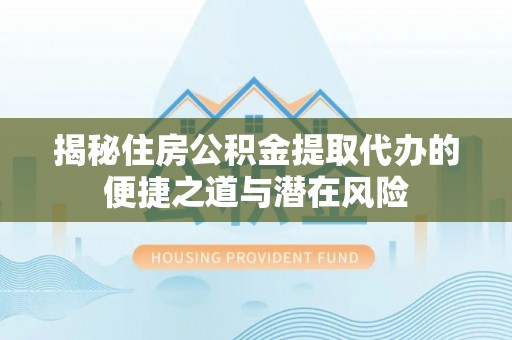 木里揭秘住房公积金提取代办的便捷之道与潜在风险