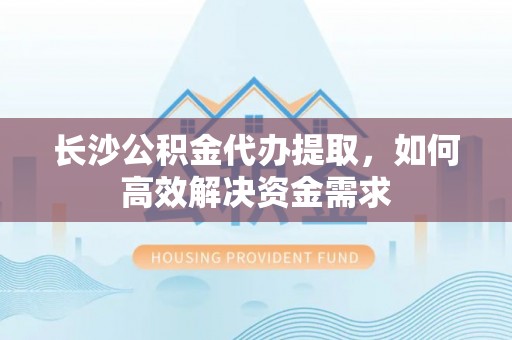 木里长沙公积金代办提取，如何高效解决资金需求