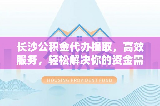 木里长沙公积金代办提取，高效服务，轻松解决你的资金需求