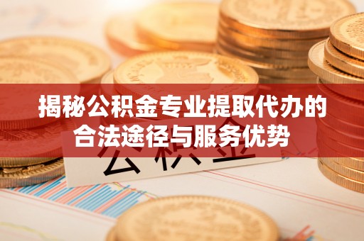 木里揭秘公积金专业提取代办的合法途径与服务优势