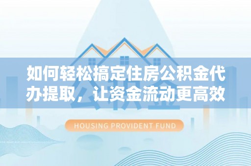 木里如何轻松搞定住房公积金代办提取，让资金流动更高效