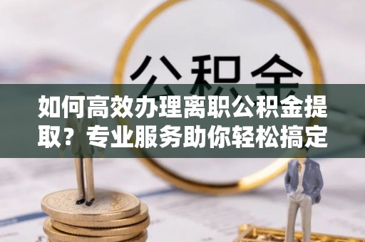 木里如何高效办理离职公积金提取？专业服务助你轻松搞定