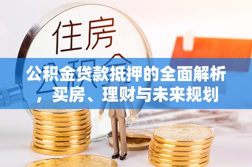 木里公积金贷款抵押的全面解析，买房、理财与未来规划
