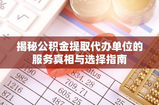 木里揭秘公积金提取代办单位的服务真相与选择指南