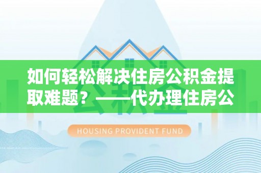 木里如何轻松解决住房公积金提取难题？——代办理住房公积金提取服务解析