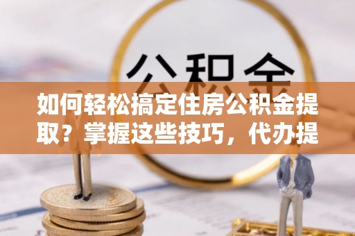 木里如何轻松搞定住房公积金提取？掌握这些技巧，代办提取住房公积金不再难