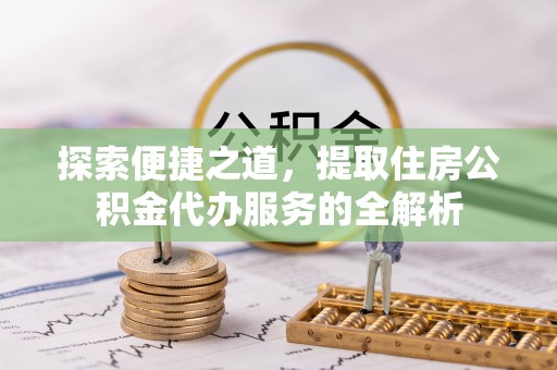 木里探索便捷之道，提取住房公积金代办服务的全解析