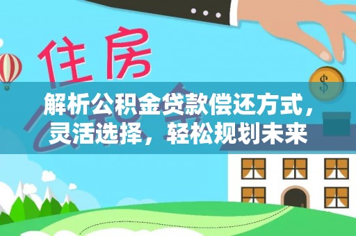 木里解析公积金贷款偿还方式，灵活选择，轻松规划未来