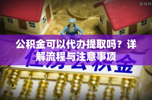 木里公积金可以代办提取吗？详解流程与注意事项