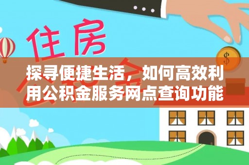 木里探寻便捷生活，如何高效利用公积金服务网点查询功能