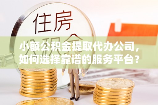 木里小额公积金提取代办公司，如何选择靠谱的服务平台？