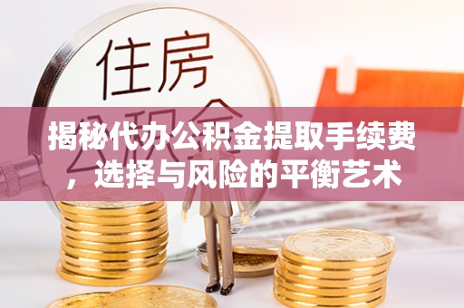 木里揭秘代办公积金提取手续费，选择与风险的平衡艺术