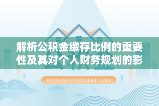 木里解析公积金缴存比例的重要性及其对个人财务规划的影响