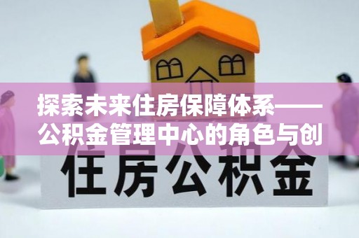 木里探索未来住房保障体系——公积金管理中心的角色与创新