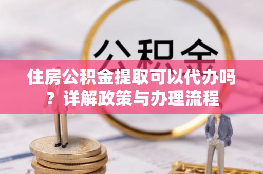 木里住房公积金提取可以代办吗？详解政策与办理流程