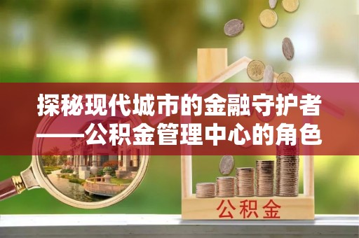 木里探秘现代城市的金融守护者——公积金管理中心的角色与使命