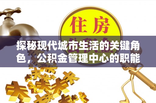 木里探秘现代城市生活的关键角色，公积金管理中心的职能与影响