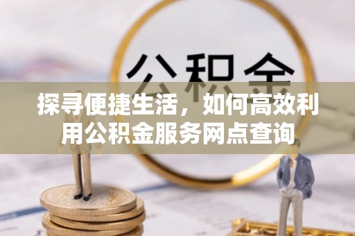 木里探寻便捷生活，如何高效利用公积金服务网点查询