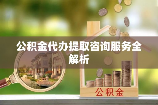 木里公积金代办提取咨询服务全解析