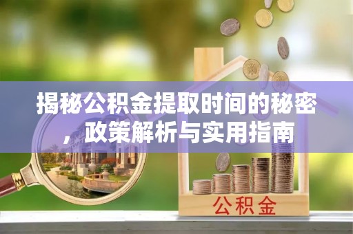 木里揭秘公积金提取时间的秘密，政策解析与实用指南