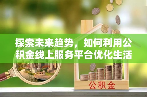 木里探索未来趋势，如何利用公积金线上服务平台优化生活
