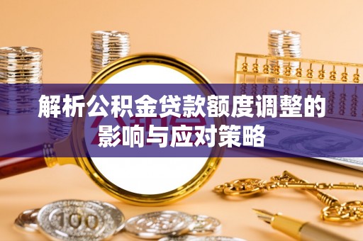 木里解析公积金贷款额度调整的影响与应对策略