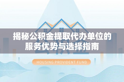 木里揭秘公积金提取代办单位的服务优势与选择指南