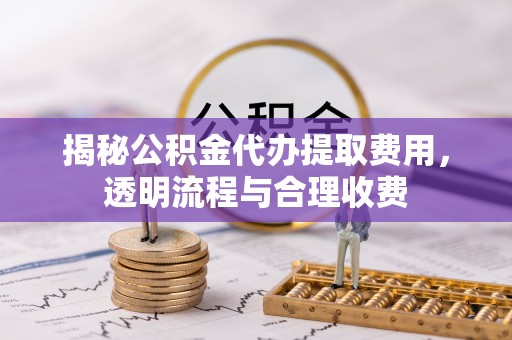 木里揭秘公积金代办提取费用，透明流程与合理收费