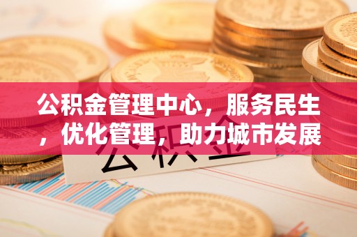 木里公积金管理中心，服务民生，优化管理，助力城市发展