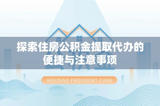 木里探索住房公积金提取代办的便捷与注意事项