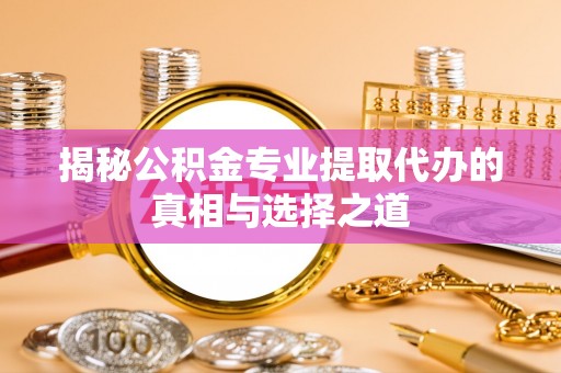 木里揭秘公积金专业提取代办的真相与选择之道